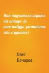 Олег Бочаров - Как научиться играть на гитаре (и кого-нибудь заставить это слушать)