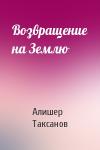 Алишер Таксанов - Возвращение на Землю