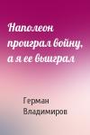 Герман Владимиров - Наполеон проиграл войну, а я ее выиграл