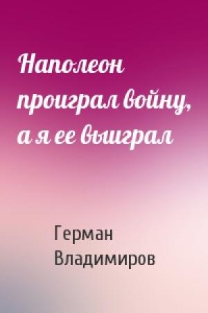 Обложка книги «Наполеон проиграл войну, а я ее выиграл» — Герман Владимиров