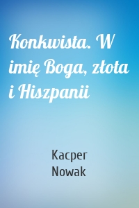 Konkwista. W imię Boga, złota i Hiszpanii