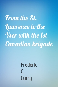 From the St. Lawrence to the Yser with the 1st Canadian brigade