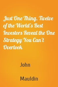 Just One Thing. Twelve of the World's Best Investors Reveal the One Strategy You Can't Overlook