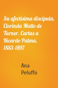Su afectísima discípula, Clorinda Matto de Turner. Cartas a Ricardo Palma, 1883-1897