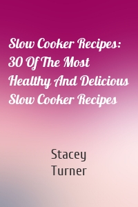 Slow Cooker Recipes: 30 Of The Most Healthy And Delicious Slow Cooker Recipes