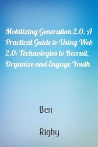 Mobilizing Generation 2.0. A Practical Guide to Using Web 2.0: Technologies to Recruit, Organize and Engage Youth