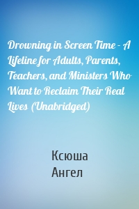 Drowning in Screen Time - A Lifeline for Adults, Parents, Teachers, and Ministers Who Want to Reclaim Their Real Lives (Unabridged)