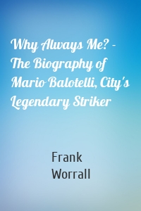 Why Always Me? - The Biography of Mario Balotelli, City's Legendary Striker
