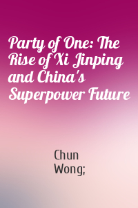 Chun Wong; - Party of One: The Rise of Xi Jinping and China's Superpower Future