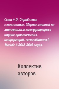 Сети 4.0. Управление сложностью. Сборник статей по материалам международных научно-практических конференций, состоявшихся в Москве в 2018–2019 годах