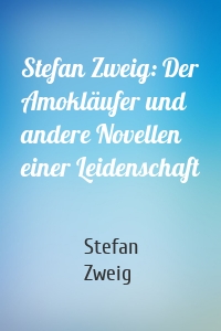 Stefan Zweig: Der Amokläufer und andere Novellen einer Leidenschaft