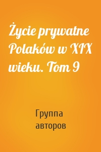 Życie prywatne Polaków w XIX wieku. Tom 9