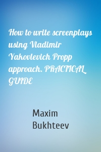 How to write screenplays using Vladimir Yakovlevich Propp approach. PRACTICAL GUIDE