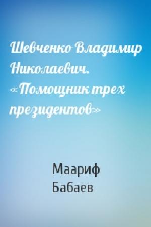 Обложка книги «Шевченко Владимир Николаевич. «Помощник трех президентов»» — Маариф Бабаев