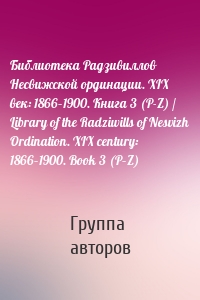 Библиотека Радзивиллов Несвижской ординации. XIX век: 1866–1900. Книга 3 (P-Z) / Library of the Radziwills of Nesvizh Ordination. XIX century: 1866–1900. Book 3 (P–Z)