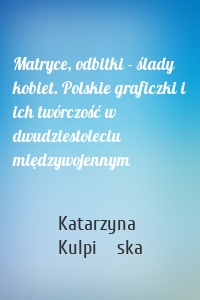 Matryce, odbitki - ślady kobiet. Polskie graficzki i ich twórczość w dwudziestoleciu międzywojennym