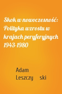 Skok w nowoczesność: Polityka wzrostu w krajach peryferyjnych 1943-1980