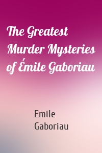 The Greatest Murder Mysteries of Émile Gaboriau
