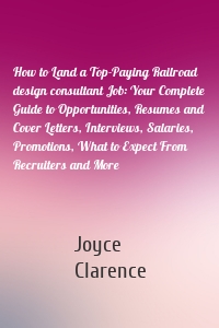 How to Land a Top-Paying Railroad design consultant Job: Your Complete Guide to Opportunities, Resumes and Cover Letters, Interviews, Salaries, Promotions, What to Expect From Recruiters and More