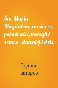 Św. Maria Magdalena w wierze, pobożności, teologii i sztuce - dawniej i dziś