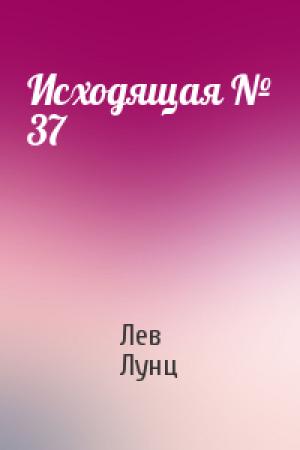 Обложка книги «Исходящая № 37» — Лев Лунц