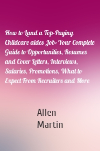 How to Land a Top-Paying Childcare aides Job: Your Complete Guide to Opportunities, Resumes and Cover Letters, Interviews, Salaries, Promotions, What to Expect From Recruiters and More