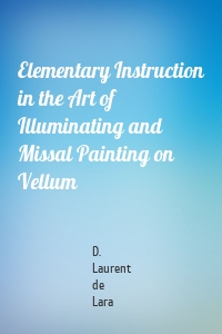 Elementary Instruction in the Art of Illuminating and Missal Painting on Vellum