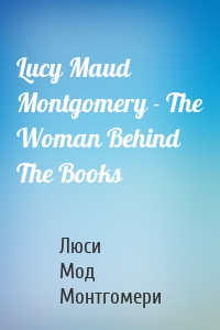 Lucy Maud Montgomery - The Woman Behind The Books