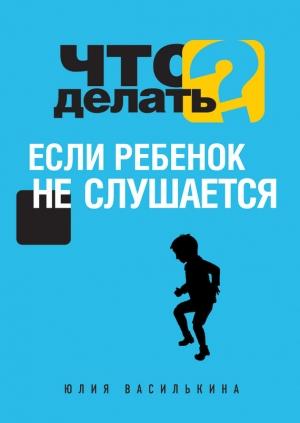 Обложка книги «Что делать, если ребенок не слушается» — Юлия Василькина