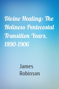 Divine Healing: The Holiness-Pentecostal Transition Years, 1890–1906