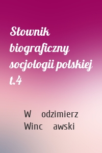 Słownik biograficzny socjologii polskiej t.4