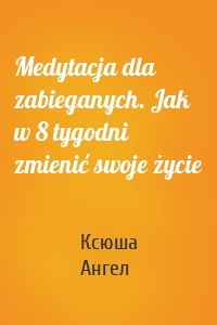 Medytacja dla zabieganych. Jak w 8 tygodni zmienić swoje życie