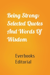 Being Strong: Selected Quotes And Words Of Wisdom