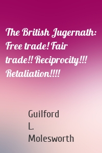 The British Jugernath: Free trade! Fair trade!! Reciprocity!!! Retaliation!!!!