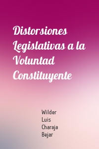 Distorsiones Legislativas a la Voluntad Constituyente