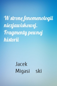 W stronę fenomenologii niezjawiskowej. Fragmenty pewnej historii