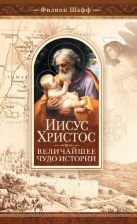 Обложка книги «Иисус Христос – величайшее чудо истории. Опровержение ложных теорий о личности Иисуса Христа и собрание свидетельств о высоком достоинстве характера, жизни и дел его со стороны неверующих» — Филип Шафф