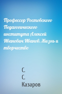 Профессор Ростовского Педагогического института Алексей Иванович Иванов. Жизнь и творчество