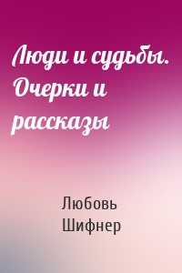 Люди и судьбы. Очерки и рассказы