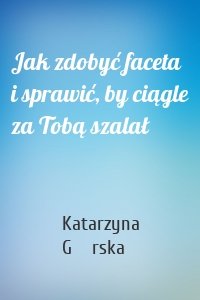 Jak zdobyć faceta i sprawić, by ciągle za Tobą szalał