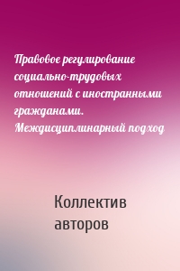 Правовое регулирование социально-трудовых отношений с иностранными гражданами. Междисциплинарный подход