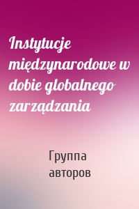 Instytucje międzynarodowe w dobie globalnego zarządzania