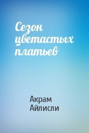 Обложка книги «Сезон цветастых платьев» — Акрам Айлисли