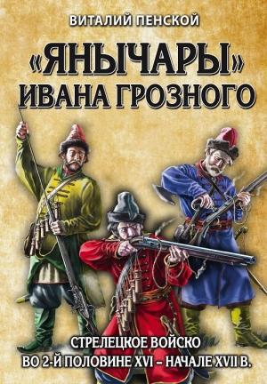 Обложка книги ««Янычары» Ивана Грозного. Стрелецкое войско во 2-й половине XVI – начале XVII в.» — Виталий Пенской