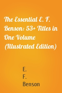 The Essential E. F. Benson: 53+ Titles in One Volume (Illustrated Edition)