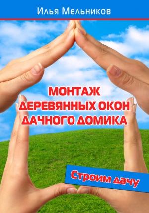 Обложка книги «Монтаж деревянных окон дачного домика» — Илья Мельников