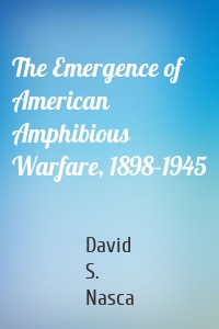 The Emergence of American Amphibious Warfare, 1898–1945