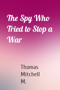 The Spy Who Tried to Stop a War