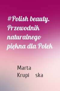 #Polish beauty. Przewodnik naturalnego piękna dla Polek