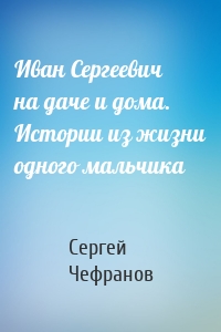 Иван Сергеевич на даче и дома. Истории из жизни одного мальчика